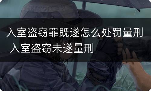 入室盗窃罪既遂怎么处罚量刑 入室盗窃未遂量刑
