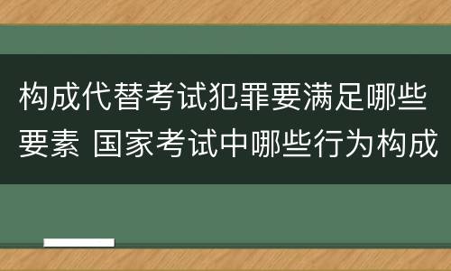构成代替考试犯罪要满足哪些要素 国家考试中哪些行为构成犯罪