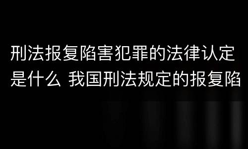刑法报复陷害犯罪的法律认定是什么 我国刑法规定的报复陷害罪的主体是