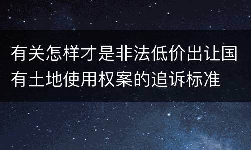 有关怎样才是非法低价出让国有土地使用权案的追诉标准