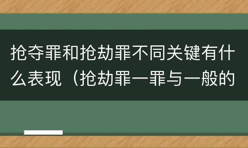 抢夺罪和抢劫罪不同关键有什么表现（抢劫罪一罪与一般的抢劫罪区别）