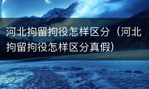 河北拘留拘役怎样区分（河北拘留拘役怎样区分真假）