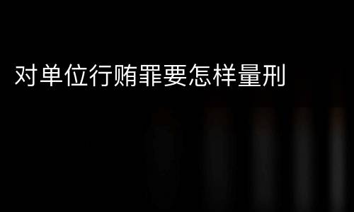 对单位行贿罪要怎样量刑