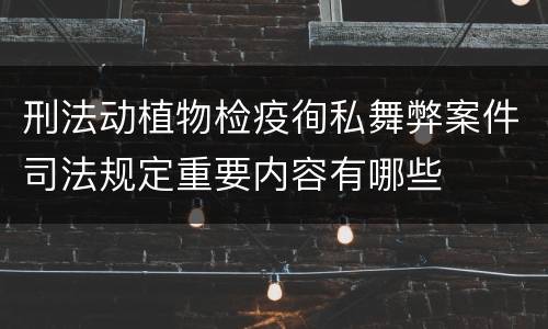 刑法动植物检疫徇私舞弊案件司法规定重要内容有哪些