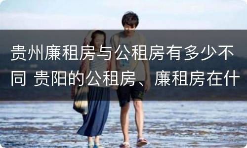 贵州廉租房与公租房有多少不同 贵阳的公租房、廉租房在什么地方?