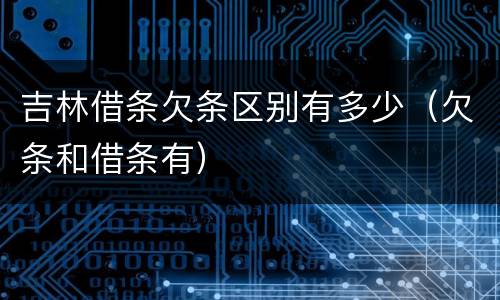 吉林借条欠条区别有多少（欠条和借条有）