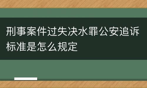 刑事案件过失决水罪公安追诉标准是怎么规定
