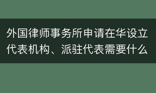 外国律师事务所申请在华设立代表机构、派驻代表需要什么条件