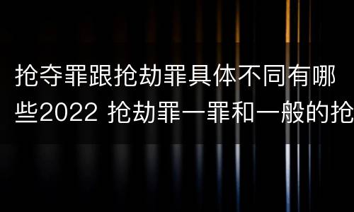 抢夺罪跟抢劫罪具体不同有哪些2022 抢劫罪一罪和一般的抢劫罪