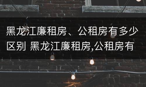 黑龙江廉租房、公租房有多少区别 黑龙江廉租房,公租房有多少区别呢