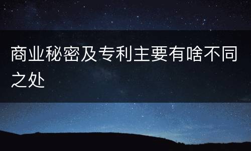 商业秘密及专利主要有啥不同之处