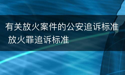 有关放火案件的公安追诉标准 放火罪追诉标准