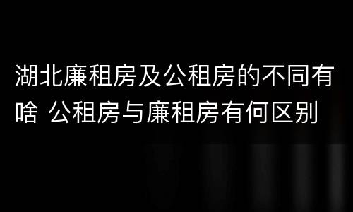 湖北廉租房及公租房的不同有啥 公租房与廉租房有何区别
