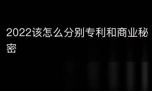 2022该怎么分别专利和商业秘密