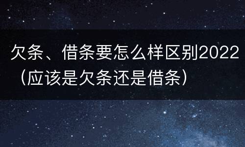 欠条、借条要怎么样区别2022（应该是欠条还是借条）