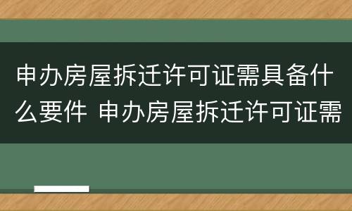 申办房屋拆迁许可证需具备什么要件 申办房屋拆迁许可证需具备什么要件和材料