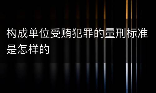 构成单位受贿犯罪的量刑标准是怎样的