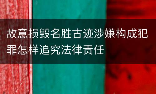 故意损毁名胜古迹涉嫌构成犯罪怎样追究法律责任