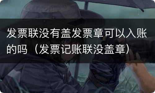发票联没有盖发票章可以入账的吗（发票记账联没盖章）