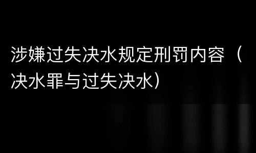 涉嫌过失决水规定刑罚内容（决水罪与过失决水）