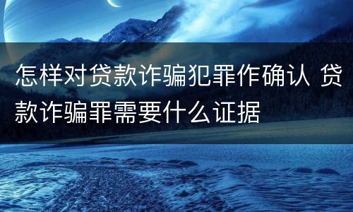 怎样对贷款诈骗犯罪作确认 贷款诈骗罪需要什么证据