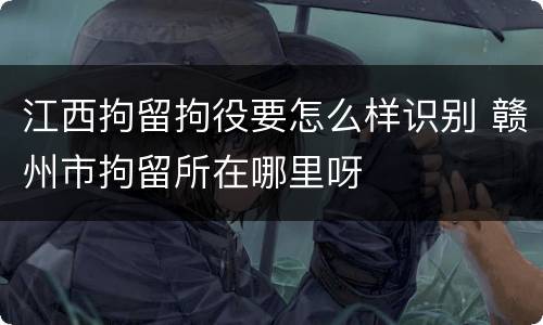江西拘留拘役要怎么样识别 赣州市拘留所在哪里呀