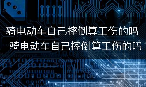 骑电动车自己摔倒算工伤的吗 骑电动车自己摔倒算工伤的吗