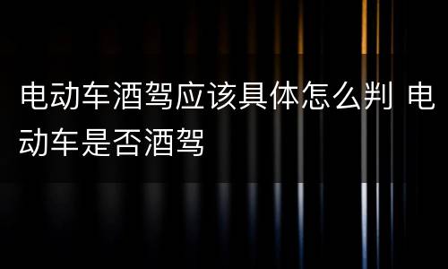 电动车酒驾应该具体怎么判 电动车是否酒驾