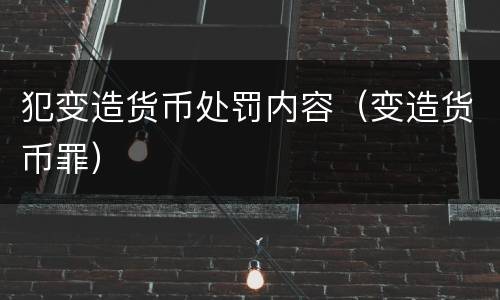 犯变造货币处罚内容（变造货币罪）