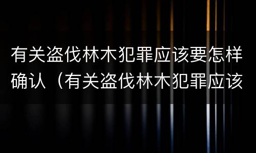 有关盗伐林木犯罪应该要怎样确认（有关盗伐林木犯罪应该要怎样确认责任）