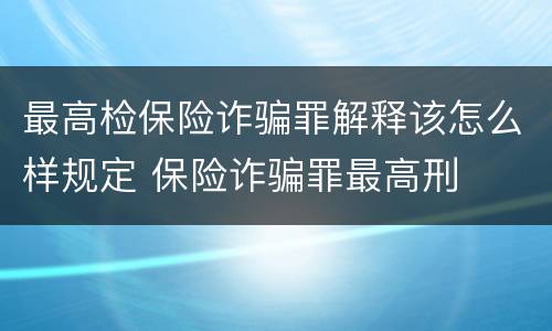 最高检保险诈骗罪解释该怎么样规定 保险诈骗罪最高刑