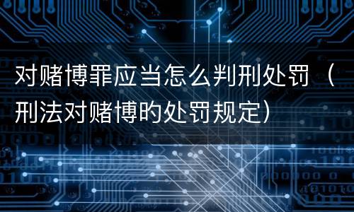 对赌博罪应当怎么判刑处罚（刑法对赌博旳处罚规定）
