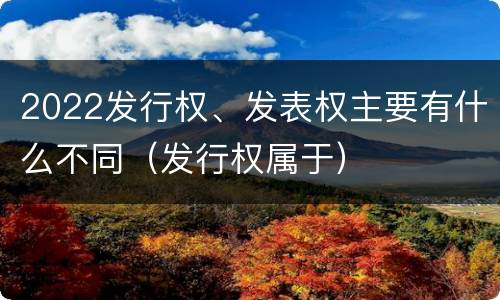 2022发行权、发表权主要有什么不同（发行权属于）