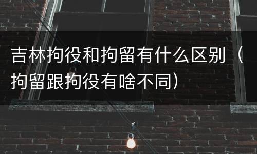 吉林拘役和拘留有什么区别（拘留跟拘役有啥不同）