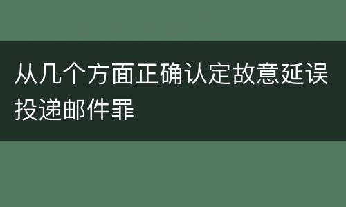 从几个方面正确认定故意延误投递邮件罪