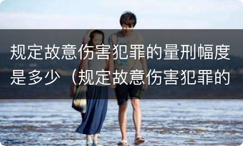 规定故意伤害犯罪的量刑幅度是多少（规定故意伤害犯罪的量刑幅度是多少）