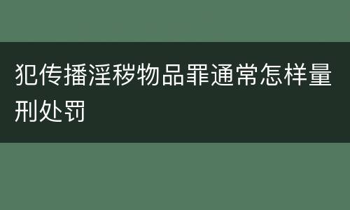 犯传播淫秽物品罪通常怎样量刑处罚