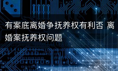 有案底离婚争抚养权有利否 离婚案抚养权问题