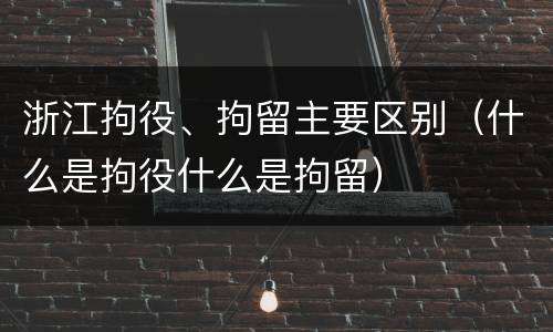 浙江拘役、拘留主要区别（什么是拘役什么是拘留）