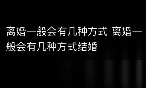 离婚一般会有几种方式 离婚一般会有几种方式结婚