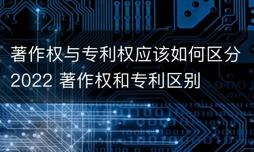 著作权与专利权应该如何区分2022 著作权和专利区别