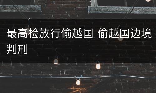 最高检放行偷越国 偷越国边境判刑