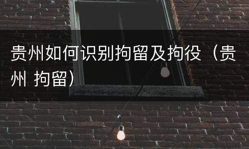 贵州如何识别拘留及拘役（贵州 拘留）