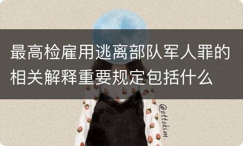 最高检雇用逃离部队军人罪的相关解释重要规定包括什么