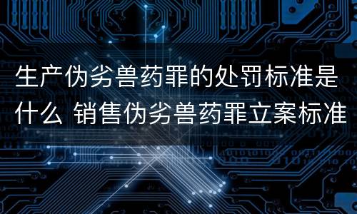 生产伪劣兽药罪的处罚标准是什么 销售伪劣兽药罪立案标准