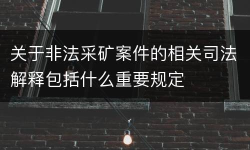 关于非法采矿案件的相关司法解释包括什么重要规定