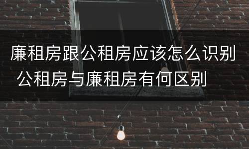 廉租房跟公租房应该怎么识别 公租房与廉租房有何区别