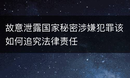 故意泄露国家秘密涉嫌犯罪该如何追究法律责任