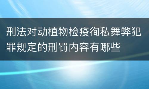 刑法对动植物检疫徇私舞弊犯罪规定的刑罚内容有哪些