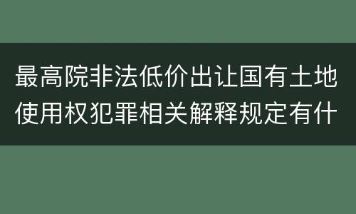 最高院非法低价出让国有土地使用权犯罪相关解释规定有什么主要内容